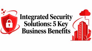 Integrated Security Solutions: 5 Key Business Benefits
